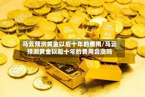 马云预测黄金以后十年的费用/马云预测黄金以后十年的费用会涨吗