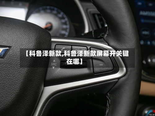 【科鲁泽新款,科鲁泽新款屏幕开关键在哪】