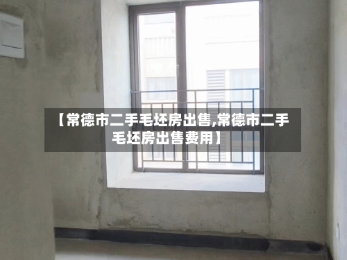 【常德市二手毛坯房出售,常德市二手毛坯房出售费用】
