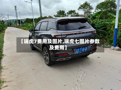 【瑞虎7费用及图片,瑞虎七图片参数及费用】