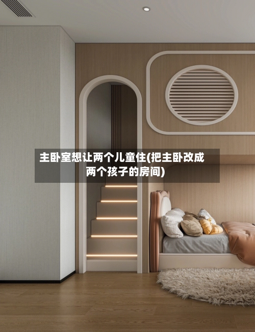 主卧室想让两个儿童住(把主卧改成两个孩子的房间)