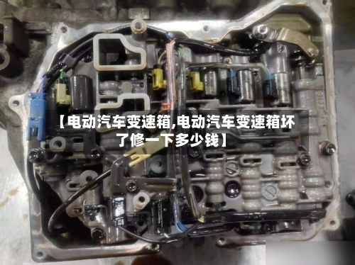 【电动汽车变速箱,电动汽车变速箱坏了修一下多少钱】