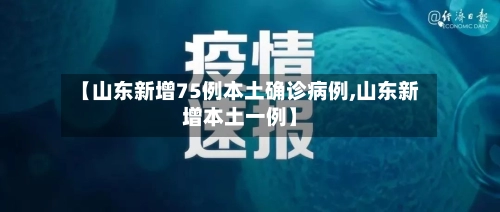 【山东新增75例本土确诊病例,山东新增本土一例】