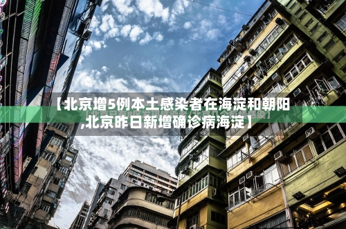 【北京增5例本土感染者在海淀和朝阳,北京昨日新增确诊病海淀】