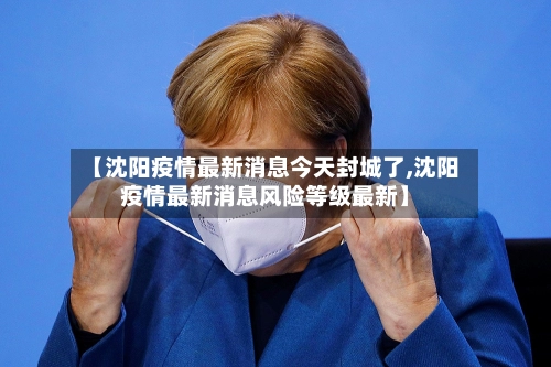 【沈阳疫情最新消息今天封城了,沈阳疫情最新消息风险等级最新】-第2张图片
