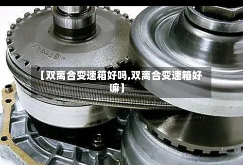 【双离合变速箱好吗,双离合变速箱好嘛】