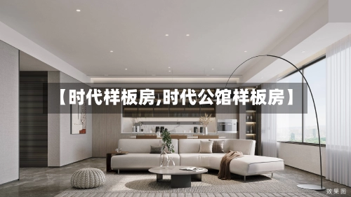 【时代样板房,时代公馆样板房】