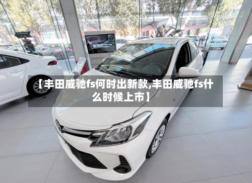 【丰田威驰fs何时出新款,丰田威驰fs什么时候上市】