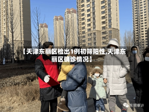【天津东丽区检出1例初筛阳性,天津东丽区确诊情况】-第2张图片