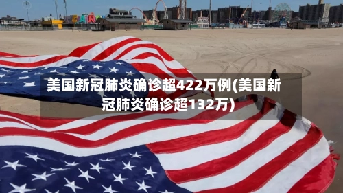 美国新冠肺炎确诊超422万例(美国新冠肺炎确诊超132万)