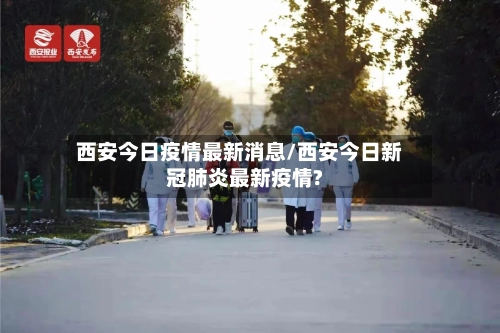 西安今日疫情最新消息/西安今日新冠肺炎最新疫情?-第2张图片