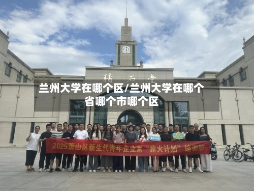 兰州大学在哪个区/兰州大学在哪个省哪个市哪个区-第3张图片