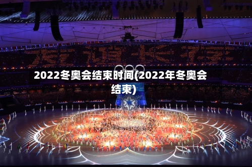2022冬奥会结束时间(2022年冬奥会结束)-第2张图片