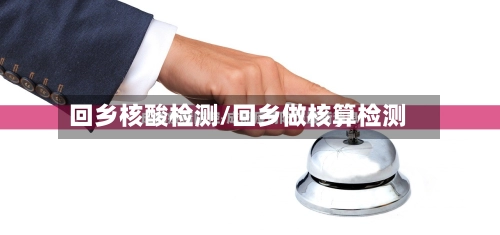 回乡核酸检测/回乡做核算检测-第2张图片