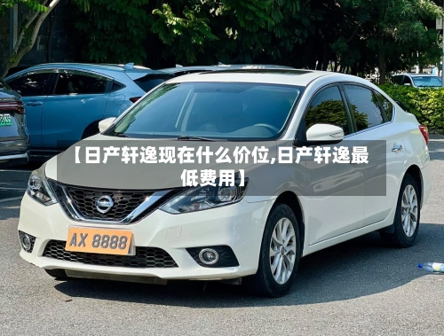 【日产轩逸现在什么价位,日产轩逸最低费用】