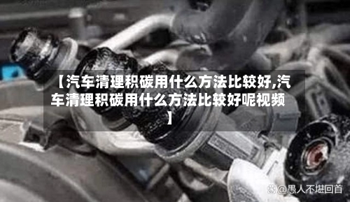 【汽车清理积碳用什么方法比较好,汽车清理积碳用什么方法比较好呢视频】