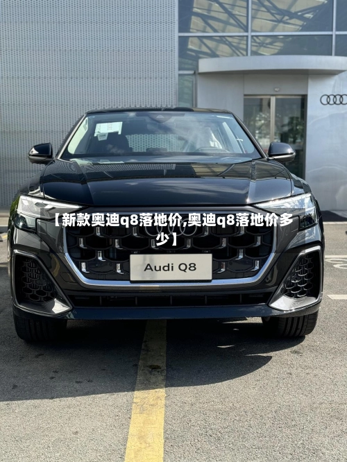 【新款奥迪q8落地价,奥迪q8落地价多少】