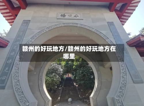 赣州的好玩地方/赣州的好玩地方在哪里-第2张图片