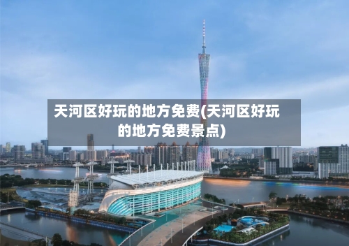 天河区好玩的地方免费(天河区好玩的地方免费景点)-第3张图片
