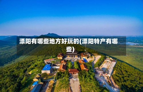 漂阳有哪些地方好玩的(漂阳特产有哪些)-第2张图片