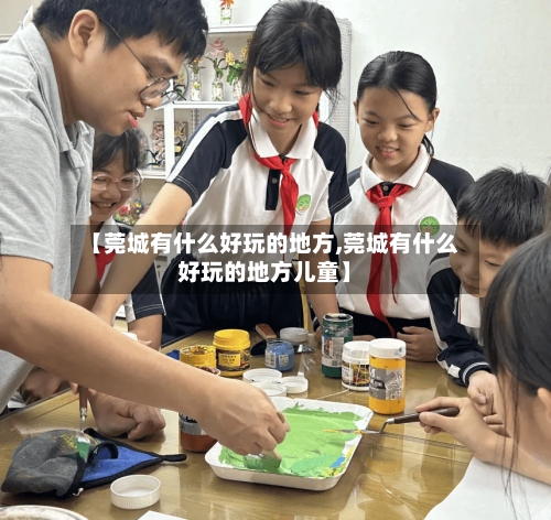 【莞城有什么好玩的地方,莞城有什么好玩的地方儿童】