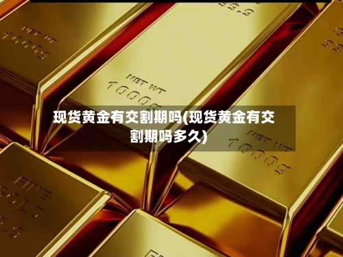 现货黄金有交割期吗(现货黄金有交割期吗多久)-第2张图片