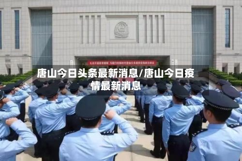 唐山今日头条最新消息/唐山今日疫情最新消息-第2张图片