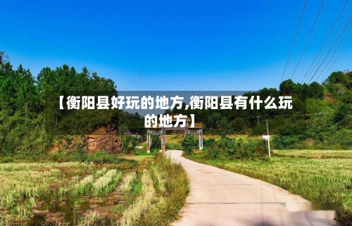【衡阳县好玩的地方,衡阳县有什么玩的地方】