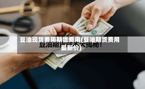 豆油现货费用期货费用(豆油期货费用最新价)-第2张图片