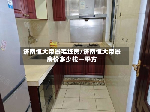 济南恒大帝景毛坯房/济南恒大帝景房价多少钱一平方