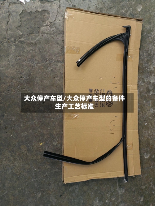 大众停产车型/大众停产车型的备件生产工艺标准