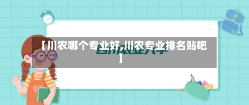 【川农哪个专业好,川农专业排名贴吧】