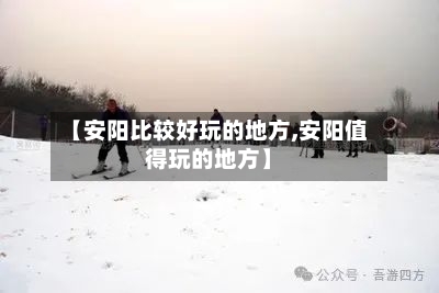 【安阳比较好玩的地方,安阳值得玩的地方】