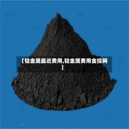 【钴金属最近费用,钴金属费用金投网】