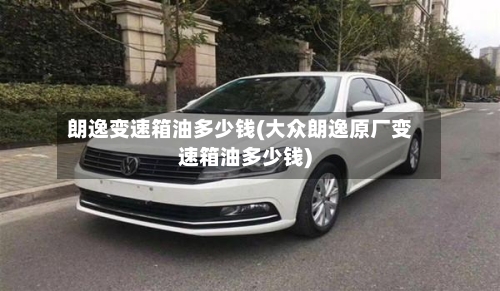 朗逸变速箱油多少钱(大众朗逸原厂变速箱油多少钱)