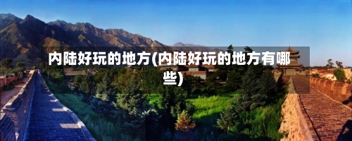 内陆好玩的地方(内陆好玩的地方有哪些)