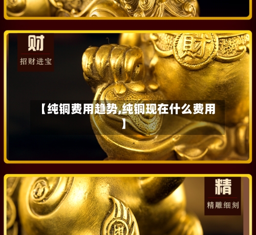【纯铜费用趋势,纯铜现在什么费用】-第2张图片