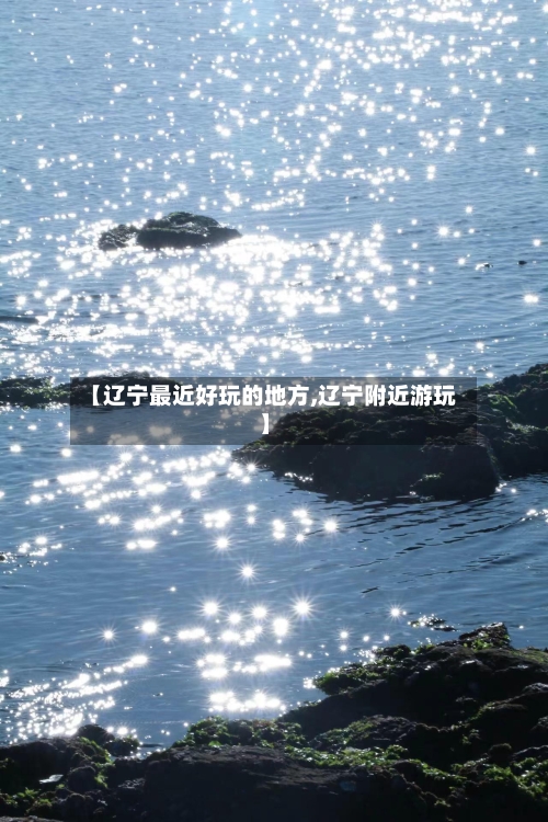 【辽宁最近好玩的地方,辽宁附近游玩】