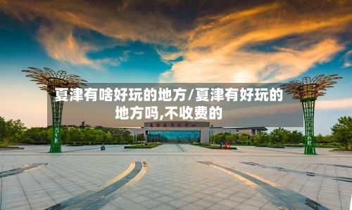 夏津有啥好玩的地方/夏津有好玩的地方吗,不收费的