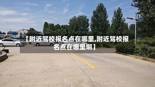 【附近驾校报名点在哪里,附近驾校报名点在哪里啊】-第2张图片