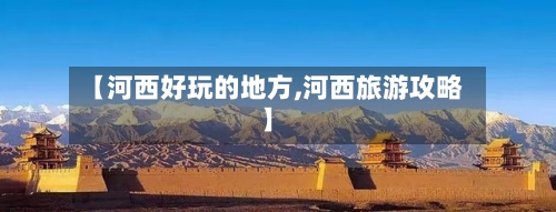 【河西好玩的地方,河西旅游攻略】