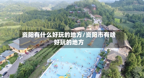 资阳有什么好玩的地方/资阳市有啥好玩的地方