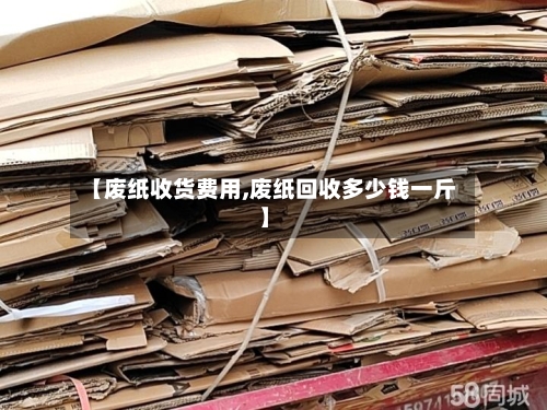 【废纸收货费用,废纸回收多少钱一斤】-第2张图片