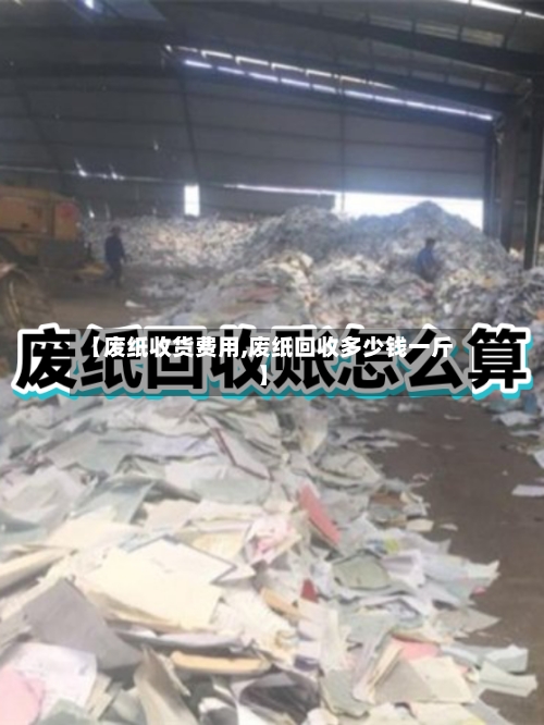【废纸收货费用,废纸回收多少钱一斤】