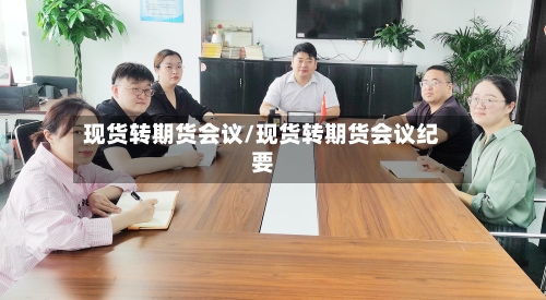 现货转期货会议/现货转期货会议纪要