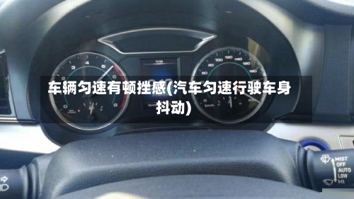 车辆匀速有顿挫感(汽车匀速行驶车身抖动)