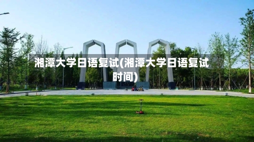 湘潭大学日语复试(湘潭大学日语复试时间)