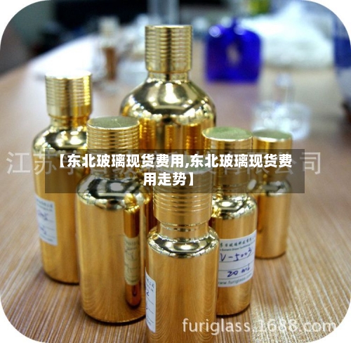 【东北玻璃现货费用,东北玻璃现货费用走势】
