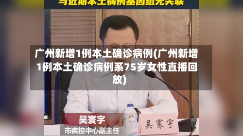 广州新增1例本土确诊病例(广州新增1例本土确诊病例系75岁女性直播回放)