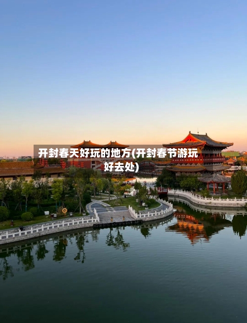 开封春天好玩的地方(开封春节游玩好去处)